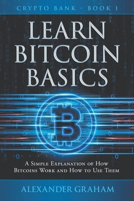 Learn Bitcoin Basics: A Simple Explanation of How Bitcoins Work and How to Use Them by Graham, Alexander
