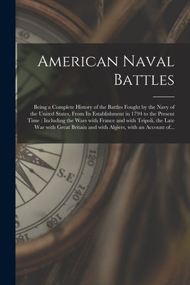 American Naval Battles [microform]: Being a Complete History of the Battles Fought by the Navy of the United States, From Its Establishment in 1794 to by Anonymous