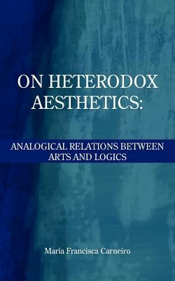 On Heterodox Aesthetics: Analogical Relations Between Arts and Logics by Carneiro, Maria Francisca