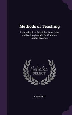 Methods of Teaching: A Hand-Book of Principles, Directions, and Working Models for Common-School Teachers by Swett, John