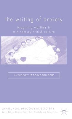 The Writing of Anxiety: Imagining Wartime in Mid-Century British Culture by Stonebridge, L.
