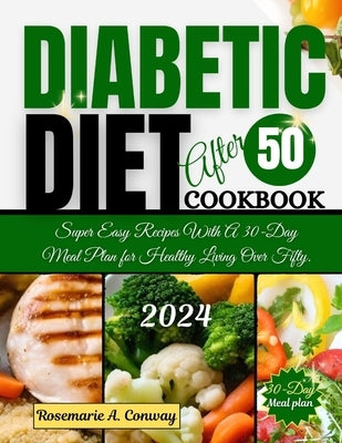 Diabetic Diet After 50 Cookbook 2024: Super Easy Recipes With A 30-Day Meal Plan for Healthy Living Over Fifty. by Conway, Rosemarie A.