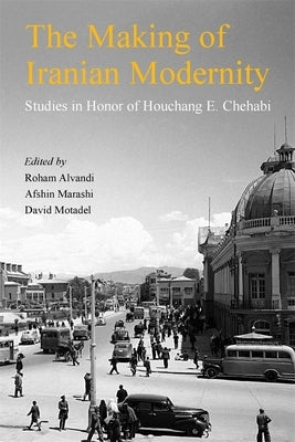 The Making of Iranian Modernity: Studies in Honor of Houchang E. Chehabi by Alvandi, Roham