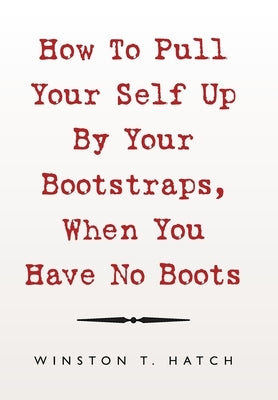 How to Pull Your Self up by Your Bootstraps, When You Have No Boots by Hatch, Winston T.