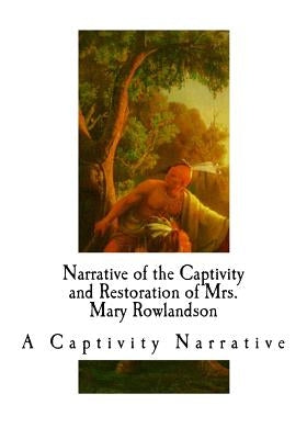 Narrative of the Captivity and Restoration of Mrs. Mary Rowlandson: A Captivity Narrative by Rowlandson, Mary