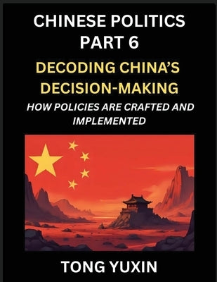 Chinese Politics (Part 6)- Decoding China's Decision-Making, How Policies Are Crafted and Implemented, Transforming Ideology into Action, The Art of C by Tong, Yuxin