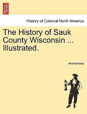 The History of Sauk County Wisconsin ... Illustrated. by Anonymous