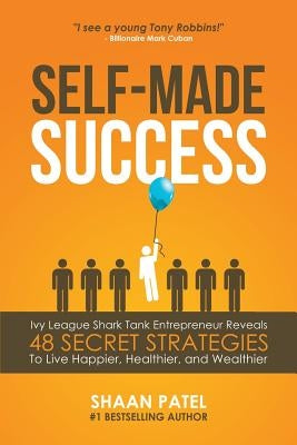 Self-Made Success: Ivy League Shark Tank Entrepreneur Reveals 48 Secret Strategies To Live Happier, Healthier, And Wealthier by Patel, Shaan
