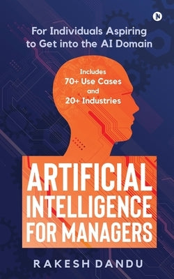 Artificial Intelligence for Managers: For Individuals Aspiring to Get into the AI Domain by Rakesh Dandu