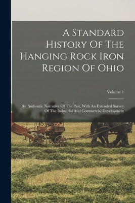 A Standard History Of The Hanging Rock Iron Region Of Ohio: An Authentic Narrative Of The Past, With An Extended Survey Of The Industrial And Commerci by Anonymous