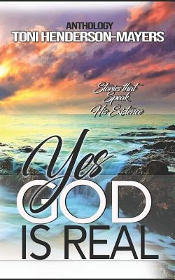 Yes, God Is Real: Stories That Speak His Existence by Henderson-Mayers, Toni