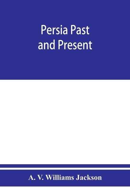 Persia past and present; a book of travel and research, with more than two hundred illustrations and a map by V. Williams Jackson, A.