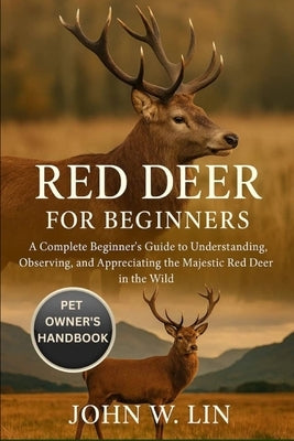 Red Deer for Beginners: A Complete Beginner's Guide to Understanding, Observing, and Appreciating the Majestic Red Deer in the Wild. by W. Lin, John