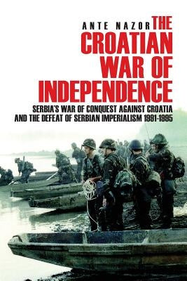 The Croatian War of Independence: Serbia's War of Conquest Against Croatia and the Defeat of Serbian Imperialism 1991-1995 by Nazor, Ante