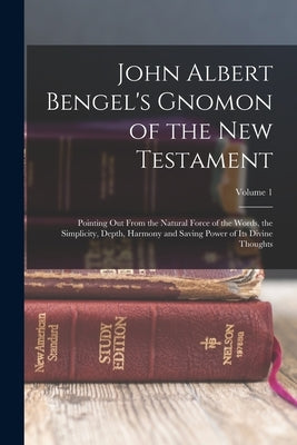 John Albert Bengel's Gnomon of the New Testament: Pointing Out From the Natural Force of the Words, the Simplicity, Depth, Harmony and Saving Power of by Anonymous