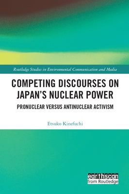 Competing Discourses on Japan's Nuclear Power: Pronuclear Versus Antinuclear Activism by Kinefuchi, Etsuko