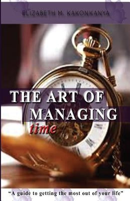 The Art of Managing Time: A guide to getting the most out of your life by Kakonkanya, Elizabeth Mumba