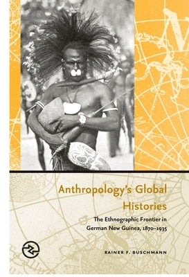 Anthropology's Global Histories: The Ethnographic Frontier in German New Guinea, 1870-1935 by Buschmann, Rainer F.