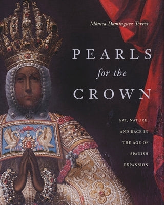 Pearls for the Crown: Art, Nature, and Race in the Age of Spanish Expansion by Dom匤guez Torres, Mica