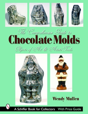 The Comprehensive Guide to Chocolate Molds: Objects of Art & Artists' Tools by Mullen, Wendy