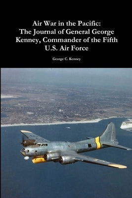 Air War in the Pacific: The Journal of General George Kenney, Commander of the Fifth U.S. Air Force by Kenney, George C.