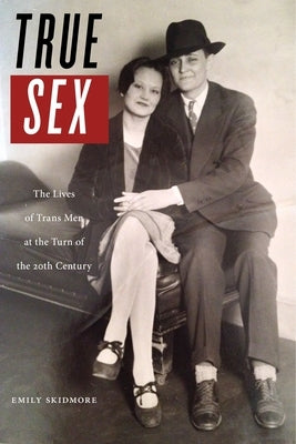 True Sex: The Lives of Trans Men at the Turn of the Twentieth Century by Skidmore, Emily