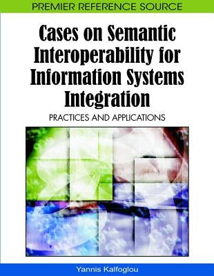 Cases on Semantic Interoperability for Information Systems Integration: Practices and Applications by Kalfoglou, Yannis