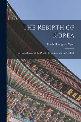 The Rebirth of Korea: The Reawakening of the People, Its Causes, and the Outlook by Cynn, Hugh Heung-Wo