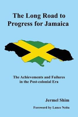 The Long Road to Progress for Jamaica: The Achievements and Failures in the Post-colonial Era by Shim, Jermel