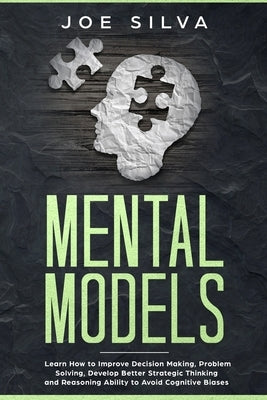 Mental Models: Learn How to Improve Decision Making, Problem Solving, Develop Better Strategic Thinking and Reasoning Ability to Avoi by Silva, Joe