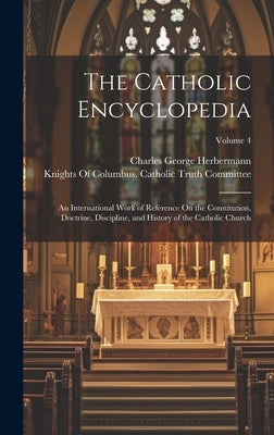 The Catholic Encyclopedia: An International Work of Reference On the Constitution, Doctrine, Discipline, and History of the Catholic Church; Volume 4 by Herbermann, Charles George