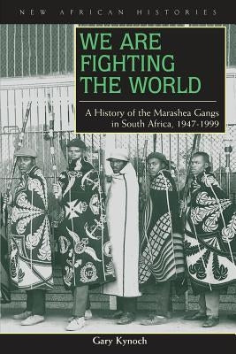 We Are Fighting the World: A History of the Marashea Gangs in South Africa, 1947-1999 by Kynoch, Gary