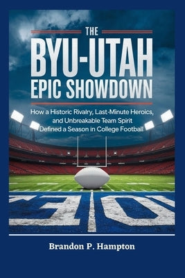 The BYU-Utah Epic Showdown: How a Historic Rivalry, Last-Minute Heroics, and Unbreakable Team Spirit Defined a Season in College Football by P. Hampton, Brandon