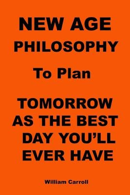 New Age Philosophy to plan Tomorrow As The Best Day You'll Ever Have by Carroll, William