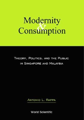 Modernity and Consumption: Theory, Politics, and the Public in Singapore and Malaysia by Rappa, Antonio Leopold