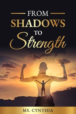 From Shadows to Strength: A Transformative Journey to Resilience and Empowerment by Cynthia