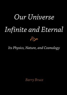 Our Universe-Infinite and Eternal: Its Physics, Nature, and Cosmology by Bruce, Barry