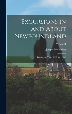 Excursions in and About Newfoundland: During the Years 1839 and 1840; Volume II by Jukes, Joseph Beete