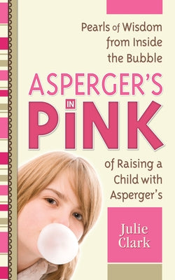 Asperger's in Pink: Pearls of Wisdom from Inside the Bubble of Raising a Child with Asperger's by Clark, Julie