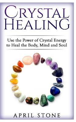 Crystal Healing: Use the Power Crystal Healing to Heal the Body, Mind and Soul by Stone, April