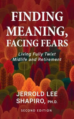 Finding Meaning, Facing Fears: Living Fully Twixt Midlife and Retirement by Shapiro, Jerrold Lee