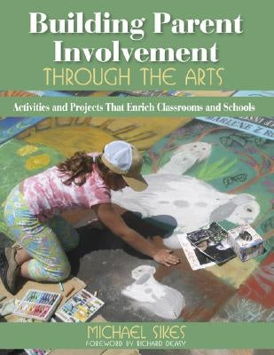 Building Parent Involvement Through the Arts: Activities and Projects That Enrich Classrooms and Schools by Sikes, Michael E.