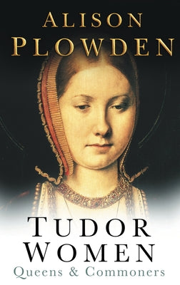 Tudor Women: Queens & Commoners by Plowden, Alison