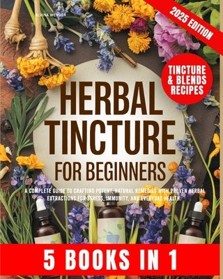 Herbal Tincture for Beginners: A Complete Guide to Crafting Potent, Natural Remedies with Proven Herbal Extractions for Stress, Immunity and Everyday by Wenger, Alvina