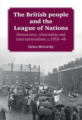 The British People and the League of Nations: Democracy, Citizenship and Internationalism, C.1918-45 by McCarthy, Helen