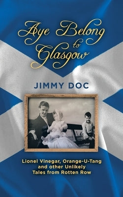 Aye Belong to Glasgow: Lionel Vinegar, Orange U-Tang and Other Unlikely Tales from Rotten Row by Doc, Jimmy