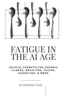 Fatigue in the AI age: Helpful Prompts for Chronic Illness, Brain Fog, Pacing, Budgeting, & More by Craig, Courtney