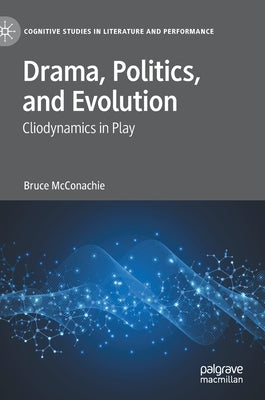 Drama, Politics, and Evolution: Cliodynamics in Play by McConachie, Bruce