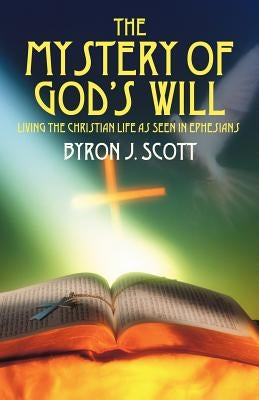 The Mystery of God's Will: Living the Christian Life as Seen in Ephesians by Scott, Byron J.