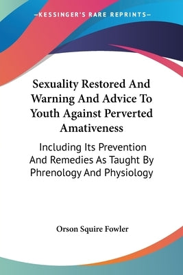 Sexuality Restored And Warning And Advice To Youth Against Perverted Amativeness: Including Its Prevention And Remedies As Taught By Phrenology And Ph by Fowler, Orson Squire